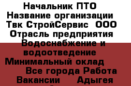 Начальник ПТО › Название организации ­ Твк-СтройСервис, ООО › Отрасль предприятия ­ Водоснабжение и водоотведение › Минимальный оклад ­ 40 000 - Все города Работа » Вакансии   . Адыгея респ.,Адыгейск г.